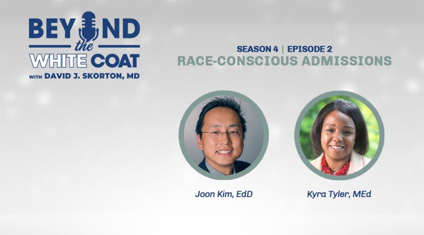 Beyond the White Coat Podcast Season 4, Episode 2: Race-Conscious Admissions with David J. Skorton, MD, Joon Kim, EdD, and Kyra Tyler, MEd.