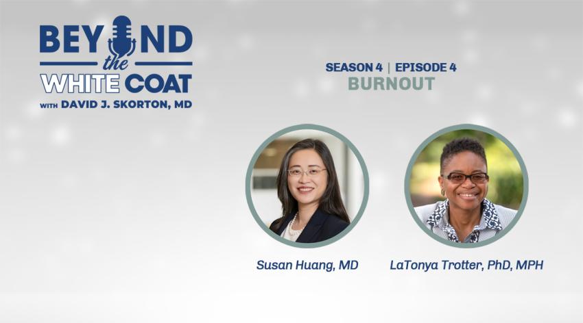 Beyond the White Coat Podcast Season 4, Episode 4: Burnout with David J. Skorton, MD, Susan Huang, MD, and LaTonya Trotter, PhD, MPH.