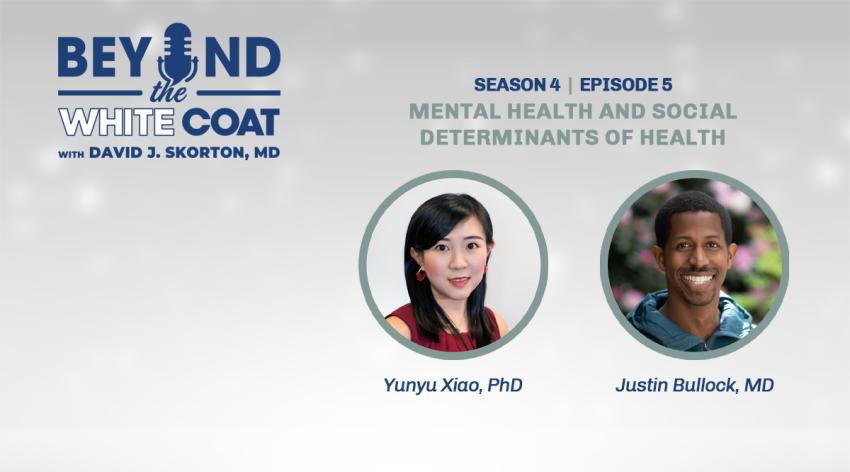 Beyond the White Coat Podcast Season 4, Episode 5: Mental Health and Social Determinants of Health with David J. Skorton, MD, Yunyu Xiao, PhD, and Justin Bullock, MD.